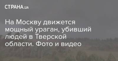 На Москву движется мощный ураган, убивший людей в Тверской области. Фото и видео - strana.ua - Москва - Россия - Украина - Тверская обл. - Андреаполь