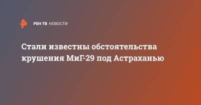 Стали известны обстоятельства крушения МиГ-29 под Астраханью - ren.tv - Астрахань - Астраханская обл.