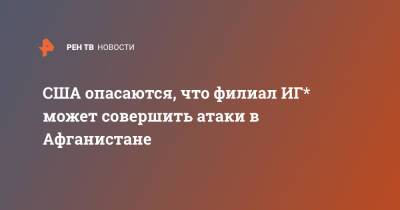 США опасаются, что филиал ИГ* может совершить атаки в Афганистане - ren.tv - Россия - США - Афганистан