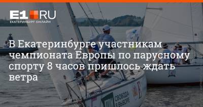 В Екатеринбурге участникам чемпионата Европы по парусному спорту 8 часов пришлось ждать ветра - e1.ru - Екатеринбург