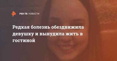 Редкая болезнь обездвижила девушку и вынудила жить в гостиной - ren.tv - Англия
