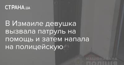 В Измаиле девушка вызвала патруль на помощь и затем напала на полицейскую - strana.ua - Украина - Одесская обл. - Измаил - Нападение