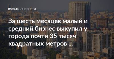 Владимир Ефимов - Максим Гаман - За шесть месяцев малый и средний бизнес выкупил у города почти 35 тысяч квадратных метров недвижимости - mos.ru - Москва