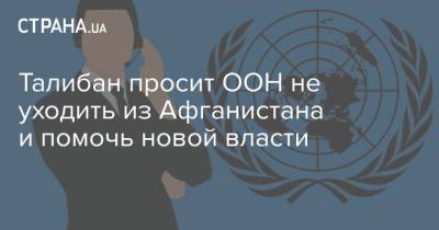 Талибан просит ООН не уходить из Афганистана и помочь новой власти - strana.ua - Украина - Афганистан