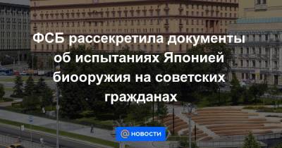 ФСБ рассекретила документы об испытаниях Японией биооружия на советских гражданах - news.mail.ru - Россия - Япония