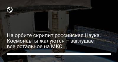 Олег Новицкий - На орбите скрипит российская Наука. Космонавты жалуются – заглушает все остальное на МКС - liga.net - Россия - Украина