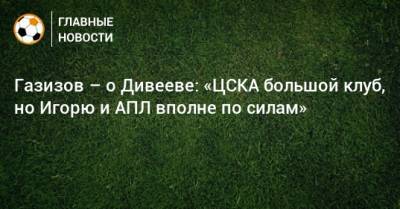 Шамиль Газизов - Газизов – о Дивееве: «ЦСКА большой клуб, но Игорю и АПЛ вполне по силам» - bombardir.ru - Башкирия - Краснодар - Уфа
