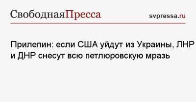 Захар Прилепин - Прилепин: если США уйдут из Украины, ЛНР и ДНР снесут всю петлюровскую мразь - svpressa.ru - США - Украина - Киев - ДНР - ЛНР
