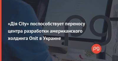 «Дія City» поспособствует переносу центра разработки американского холдинга Onit в Украине - thepage.ua - США - Украина - city Дія