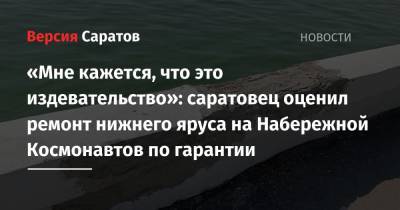 «Мне кажется, что это издевательство»: саратовец оценил ремонт нижнего яруса на Набережной Космонавтов по гарантии - nversia.ru - Саратов
