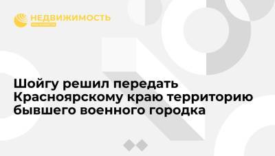 Сергей Шойгу - Шойгу решил передать Красноярскому краю территорию бывшего военного городка - realty.ria.ru - Москва - Россия - Красноярский край - Красноярск