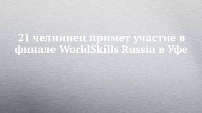 21 челнинец примет участие в финале WorldSkills Russia в Уфе - chelny-izvest.ru - Россия - респ. Татарстан - Уфа - Набережные Челны