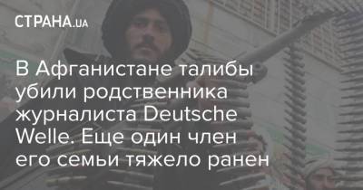 В Афганистане талибы убили родственника журналиста Deutsche Welle. Еще один член его семьи тяжело ранен - strana.ua - Украина - Германия - Афганистан
