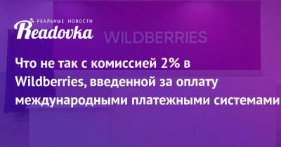 Что не так с комиссией 2% в Wildberries, введенной за оплату международными платежными системами - readovka.ru