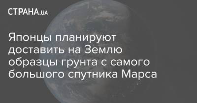 Японцы планируют доставить на Землю образцы грунта с самого большого спутника Марса - strana.ua - Украина - Япония