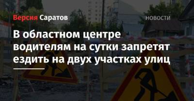 В областном центре водителям на сутки запретят ездить на двух участках улиц - nversia.ru - Саратов