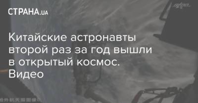 Китайские астронавты второй раз за год вышли в открытый космос. Видео - strana.ua - Китай - Украина