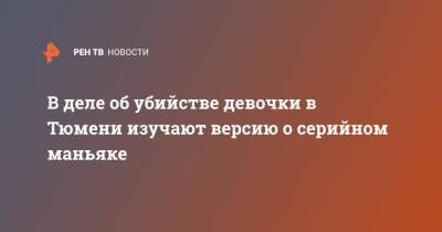 В деле об убийстве девочки в Тюмени изучают версию о серийном маньяке - ren.tv - Тюмень