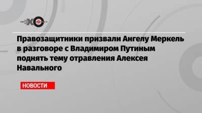 Владимир Путин - Алексей Навальный - Ангела Меркель - Правозащитники призвали Ангелу Меркель в разговоре с Владимиром Путиным поднять тему отравления Алексея Навального - echo.msk.ru - Москва - Россия - Германия