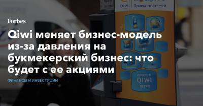 Qiwi меняет бизнес-модель из-за давления на букмекерский бизнес: что будет с ее акциями - forbes.ru