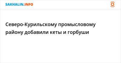 Северо-Курильскому промысловому району добавили кеты и горбуши - sakhalin.info - Сахалинская обл.