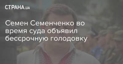 Семен Семенченко - Семен Семенченко во время суда объявил бессрочную голодовку - strana.ua - Россия - Украина