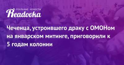 Чеченца, устроившего драку с ОМОНом на январском митинге, приговорили к 5 годам колонии - readovka.ru - Москва - Псковская обл. - Латвия