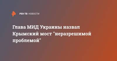 Глава МИД Украины назвал Крымский мост "неразрешимой проблемой" - ren.tv - Россия - Украина - Киев - Молдавия - Грузия - Черное Море