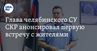 Глава челябинского СУ СКР анонсировал первую встречу с жителями - ura.news - Челябинская обл. - Челябинск