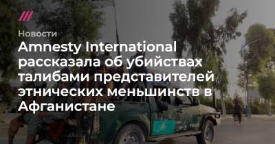 Amnesty International рассказала об убийствах талибами представителей этнических меньшинств в Афганистане - tvrain.ru - Афганистан