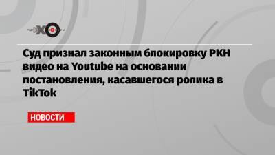 Алексей Навальный - Суд признал законным блокировку РКН видео на Youtube на основании постановления, касавшегося ролика в TikTok - echo.msk.ru