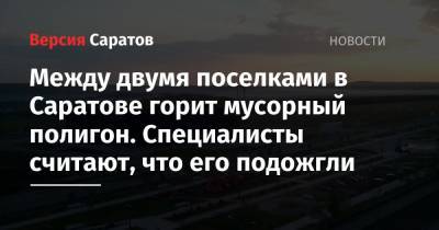 Между двумя поселками в Саратове горит мусорный полигон. Специалисты считают, что его подожгли - nversia.ru - Саратов - Солнечный