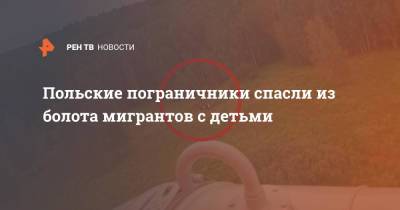 Польские пограничники спасли из болота мигрантов с детьми - ren.tv - Польша