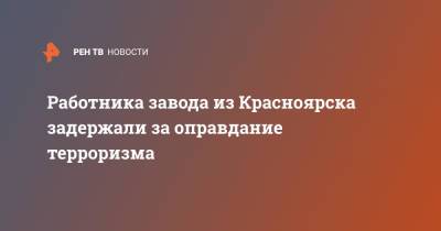 Работника завода из Красноярска задержали за оправдание терроризма - ren.tv - Россия - Красноярск