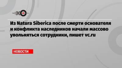 Андрей Трубников - Из Natura Siberica после смерти основателя и конфликта наследников начали массово увольняться сотрудники, пишет vc.ru - echo.msk.ru