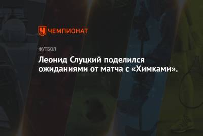 Леонид Слуцкий - Леонид Слуцкий поделился ожиданиями от матча с «Химками». - championat.com - Казань - Слуцк