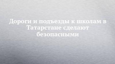 Дороги и подъезды к школам в Татарстане сделают безопасными - chelny-izvest.ru - респ. Татарстан