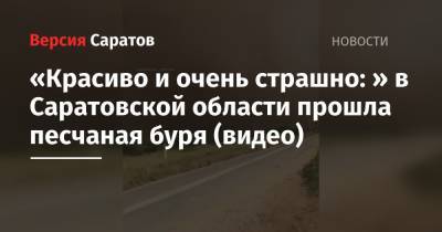 «Красиво и очень страшно: » в Саратовской области прошла песчаная буря (видео) - nversia.ru - Саратовская обл.