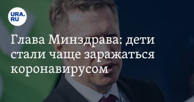 Михаил Мурашко - Глава Минздрава: дети стали чаще заражаться коронавирусом - ura.news - Россия - Московская обл. - респ. Саха