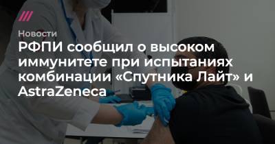 РФПИ сообщил о высоком иммунитете при испытаниях комбинации «Спутника Лайт» и AstraZeneca - tvrain.ru - Россия - Белоруссия - Эмираты - Азербайджан - Аргентина