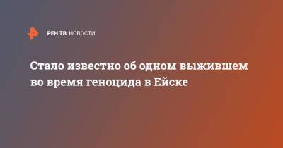 Стало известно об одном выжившем во время геноцида в Ейске - ren.tv - Россия - Ейск