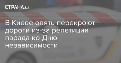 В Киеве опять перекроют дороги из-за репетиции парада ко Дню независимости - strana.ua - Украина - Киев