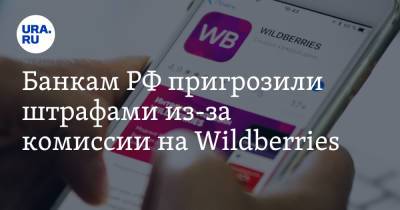 Банкам РФ пригрозили штрафами из-за комиссии на Wildberries - ura.news - Россия