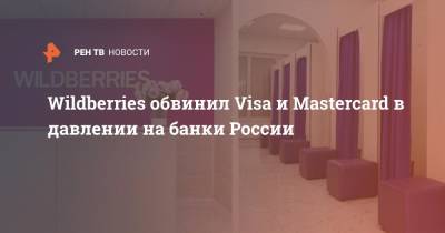 Wildberries обвинил Visa и Mastercard в давлении на банки России - ren.tv - Россия