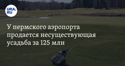 У пермского аэропорта продается несуществующая усадьба за 125 млн - ura.news - Пермь - Пермский край