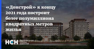 «Донстрой» к концу 2021 года построит более полумиллиона квадратных метров жилья - nsn.fm - Строительство