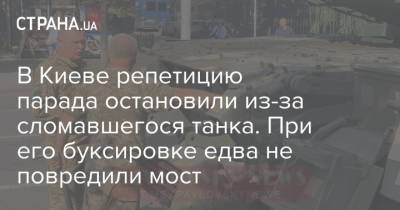 В Киеве репетицию парада остановили из-за сломавшегося танка. При его буксировке едва не повредили мост - strana.ua - Украина - Киев - Херсон