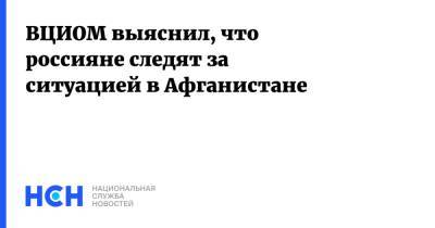 ВЦИОМ выяснил, что россияне следят за ситуацией в Афганистане - nsn.fm - Россия - Афганистан - Талибан - Россияне