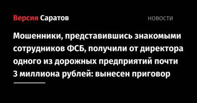 Мошенники, представившись знакомыми сотрудников ФСБ, получили от директора одного из дорожных предприятий почти 3 миллиона рублей: вынесен приговор - nversia.ru - Россия - Московская обл. - Саратовская обл.
