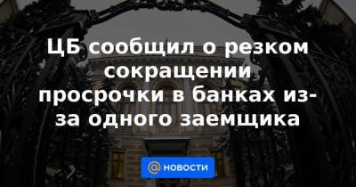 ЦБ сообщил о резком сокращении просрочки в банках из-за одного заемщика - smartmoney.one - Россия